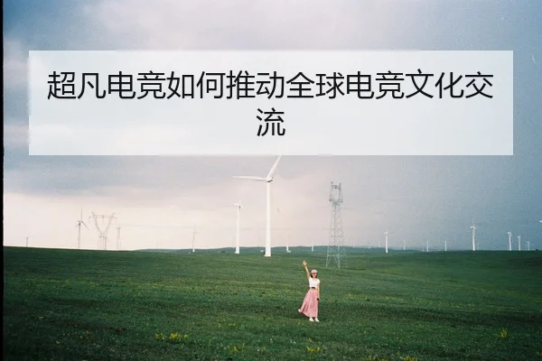 超凡电竞如何推动全球电竞文化交流